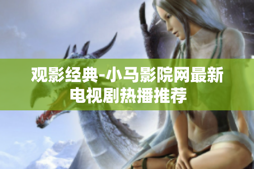 观影经典-小马影院网最新电视剧热播推荐