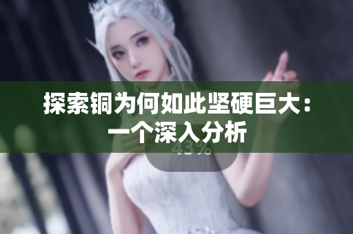 探索铜为何如此坚硬巨大：一个深入分析