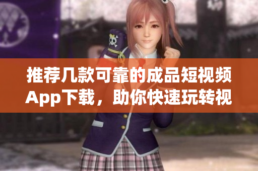 推荐几款可靠的成品短视频App下载，助你快速玩转视频创作