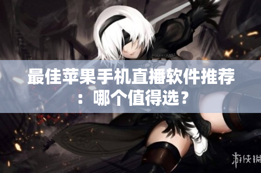 最佳苹果手机直播软件推荐：哪个值得选？