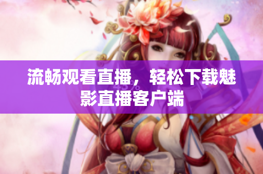 流畅观看直播，轻松下载魅影直播客户端