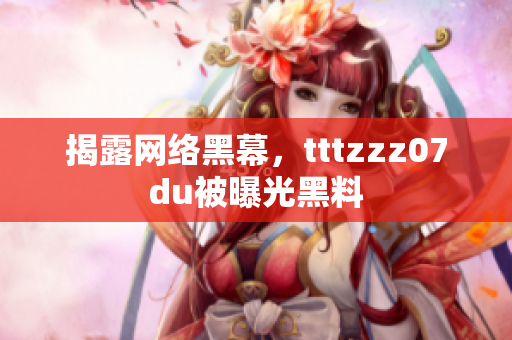 揭露网络黑幕，tttzzz07du被曝光黑料