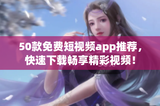 50款免费短视频app推荐，快速下载畅享精彩视频！