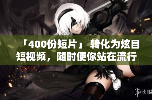 「400份短片」 转化为炫目短视频，随时使你站在流行前沿