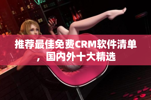 推荐最佳免费CRM软件清单，国内外十大精选