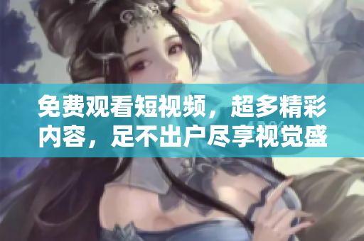 免费观看短视频，超多精彩内容，足不出户尽享视觉盛宴！