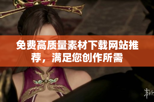 免费高质量素材下载网站推荐，满足您创作所需