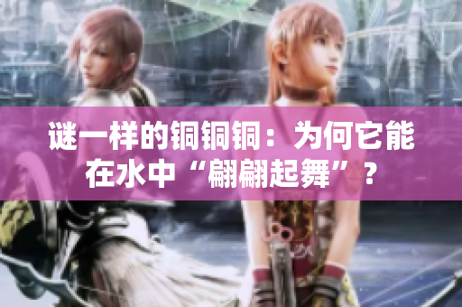 谜一样的铜铜铜：为何它能在水中“翩翩起舞”？