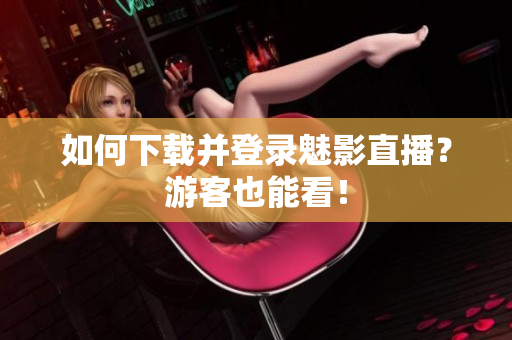 如何下载并登录魅影直播？游客也能看！