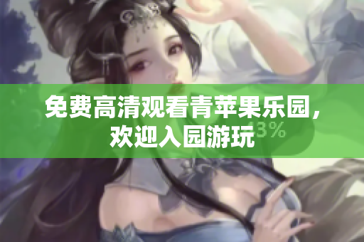 免费高清观看青苹果乐园，欢迎入园游玩