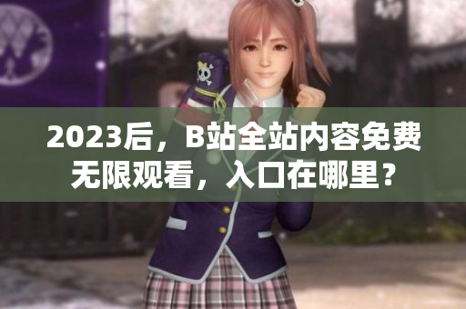 2023后，B站全站内容免费无限观看，入口在哪里？