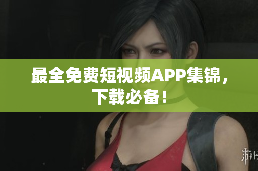 最全免费短视频APP集锦，下载必备！