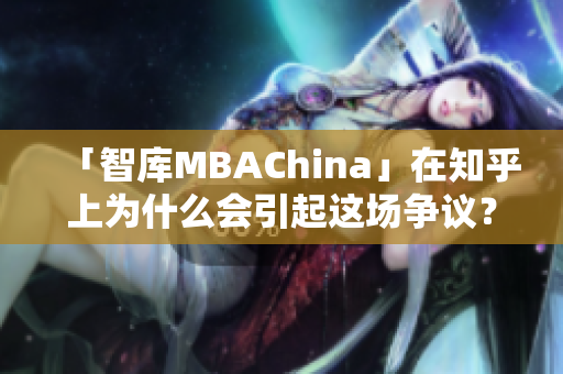「智库MBAChina」在知乎上为什么会引起这场争议？