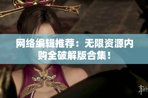 网络编辑推荐：无限资源内购全破解版合集！