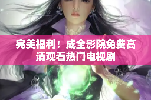 完美福利！成全影院免费高清观看热门电视剧