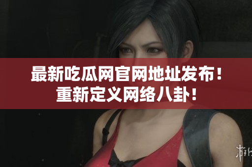 最新吃瓜网官网地址发布！重新定义网络八卦！