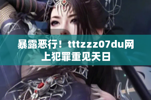 暴露恶行！tttzzz07du网上犯罪重见天日