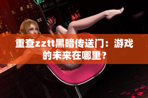 重查zztt黑暗传送门：游戏的未来在哪里？