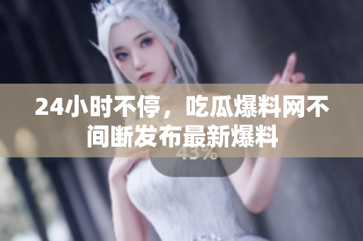 24小时不停，吃瓜爆料网不间断发布最新爆料