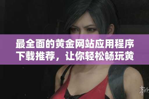 最全面的黄金网站应用程序下载推荐，让你轻松畅玩黄金市场