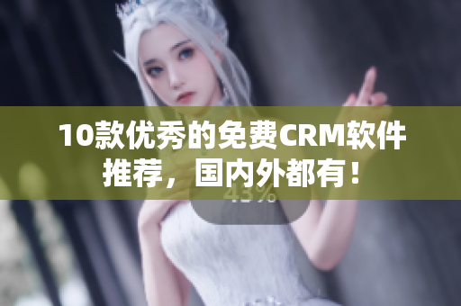 10款优秀的免费CRM软件推荐，国内外都有！