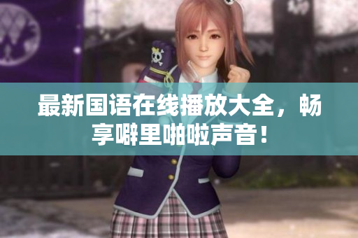 最新国语在线播放大全，畅享噼里啪啦声音！