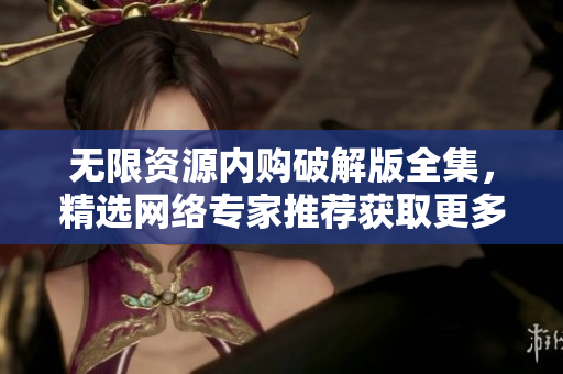 无限资源内购破解版全集，精选网络专家推荐获取更多资源！