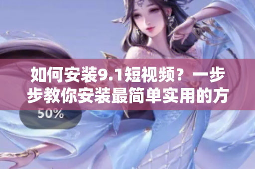如何安装9.1短视频？一步步教你安装最简单实用的方法
