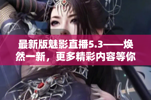 最新版魅影直播5.3——焕然一新，更多精彩内容等你来体验！