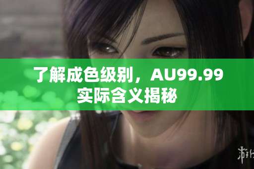 了解成色级别，AU99.99实际含义揭秘