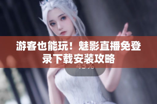 游客也能玩！魅影直播免登录下载安装攻略