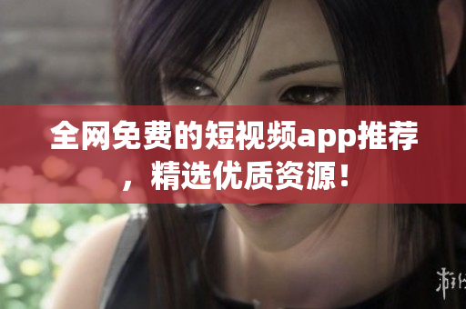 全网免费的短视频app推荐，精选优质资源！