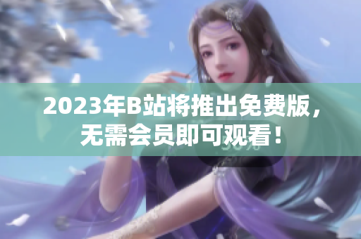 2023年B站将推出免费版，无需会员即可观看！