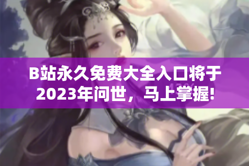 B站永久免费大全入口将于2023年问世，马上掌握!