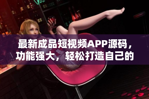 最新成品短视频APP源码，功能强大，轻松打造自己的短视频平台