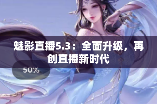 魅影直播5.3：全面升级，再创直播新时代