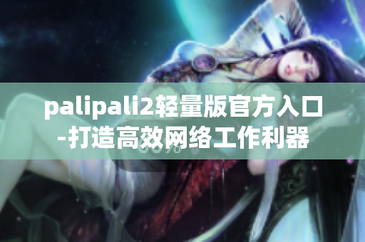 palipali2轻量版官方入口-打造高效网络工作利器