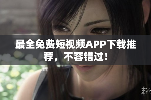 最全免费短视频APP下载推荐，不容错过！