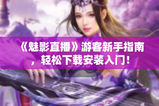 《魅影直播》游客新手指南，轻松下载安装入门！