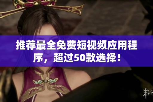 推荐最全免费短视频应用程序，超过50款选择！