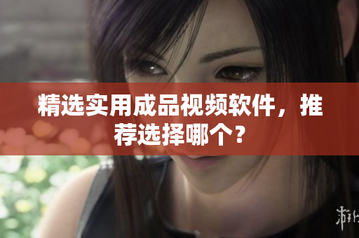 精选实用成品视频软件，推荐选择哪个？