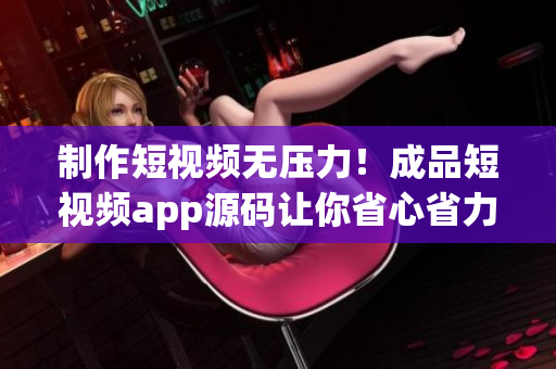 制作短视频无压力！成品短视频app源码让你省心省力