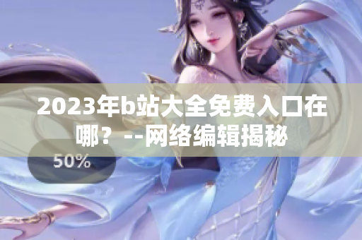 2023年b站大全免费入口在哪？--网络编辑揭秘