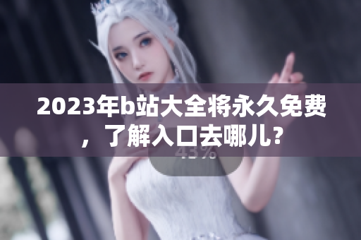 2023年b站大全将永久免费，了解入口去哪儿？