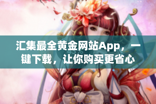 汇集最全黄金网站App，一键下载，让你购买更省心