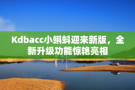 Kdbacc小蝌蚪迎来新版，全新升级功能惊艳亮相