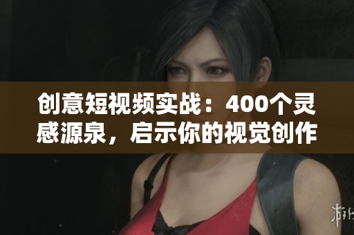 创意短视频实战：400个灵感源泉，启示你的视觉创作
