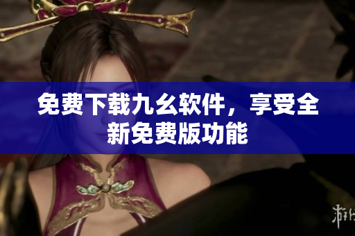 免费下载九幺软件，享受全新免费版功能