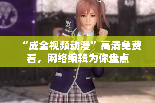 “成全视频动漫”高清免费看，网络编辑为你盘点
