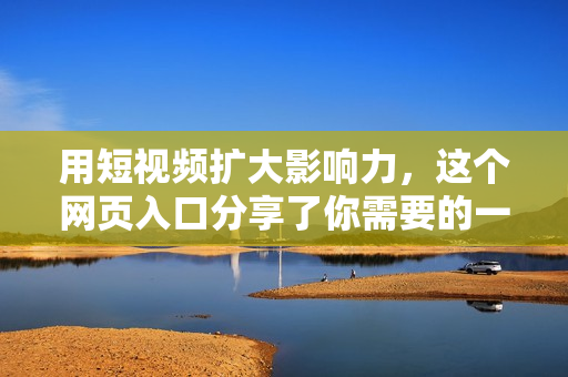 用短视频扩大影响力，这个网页入口分享了你需要的一切